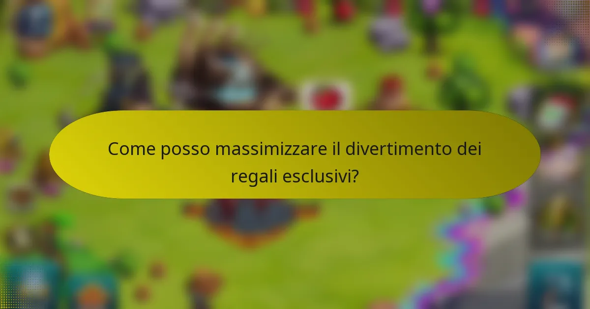 Come posso massimizzare il divertimento dei regali esclusivi?